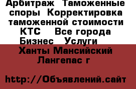 Арбитраж. Таможенные споры. Корректировка таможенной стоимости(КТС) - Все города Бизнес » Услуги   . Ханты-Мансийский,Лангепас г.